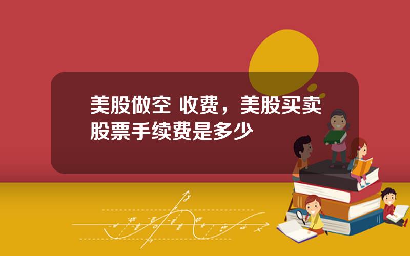 美股做空 收费，美股买卖股票手续费是多少